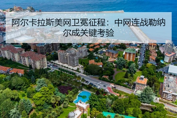 阿尔卡拉斯美网卫冕征程：中网连战勒纳尔成关键考验
