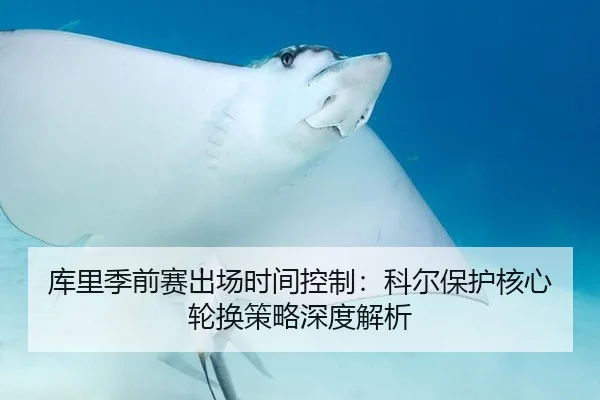 库里季前赛出场时间控制：科尔保护核心轮换策略深度解析