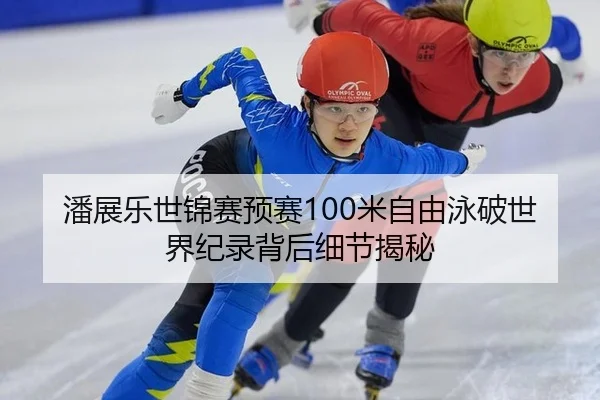 潘展乐世锦赛预赛100米自由泳破世界纪录背后细节揭秘