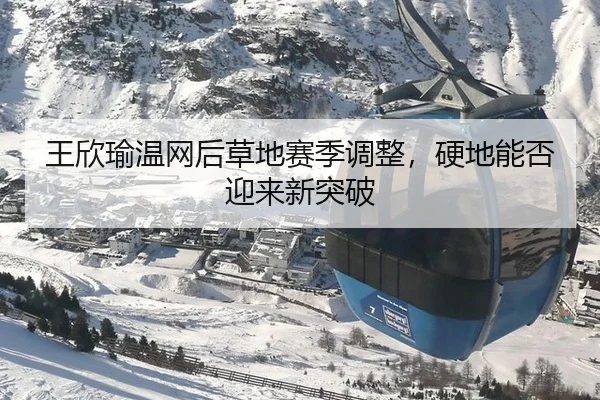 王欣瑜温网后草地赛季调整，硬地能否迎来新突破