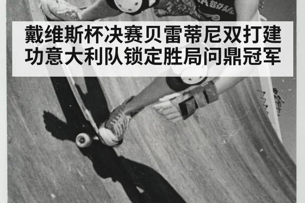 戴维斯杯决赛贝雷蒂尼双打建功意大利队锁定胜局问鼎冠军