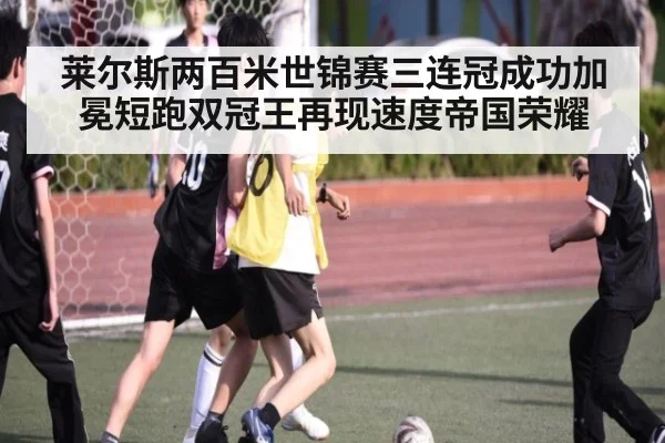 莱尔斯两百米世锦赛三连冠成功加冕短跑双冠王再现速度帝国荣耀
