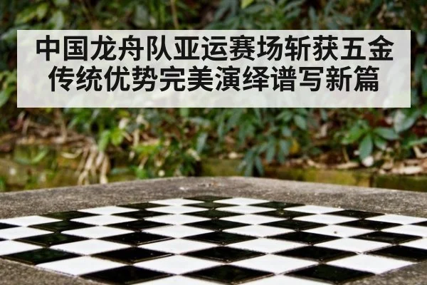 中国龙舟队亚运赛场斩获五金传统优势完美演绎谱写新篇