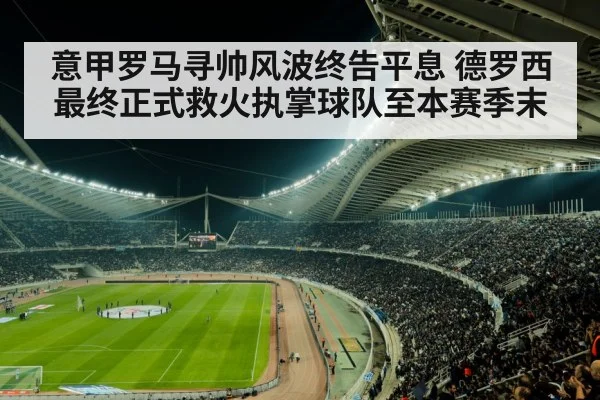 意甲罗马寻帅风波终告平息 德罗西最终正式救火执掌球队至本赛季末