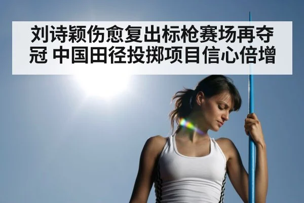 刘诗颖伤愈复出标枪赛场再夺冠 中国田径投掷项目信心倍增