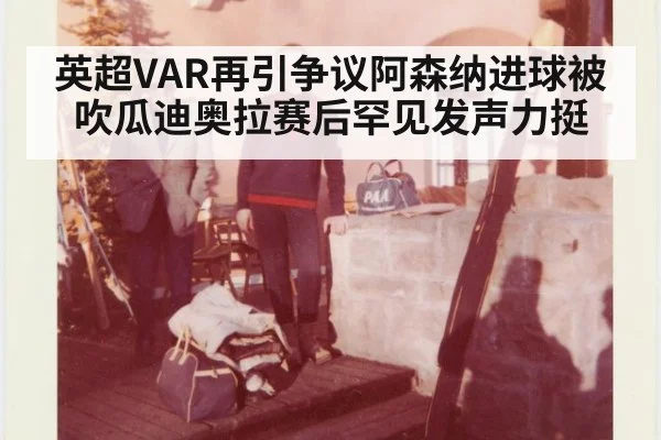 英超VAR再引争议阿森纳进球被吹瓜迪奥拉赛后罕见发声力挺