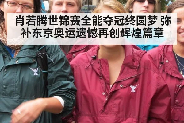 肖若腾世锦赛全能夺冠终圆梦 弥补东京奥运遗憾再创辉煌篇章