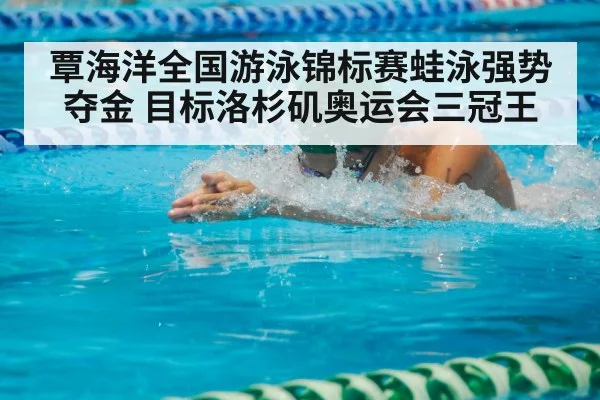 覃海洋全国游泳锦标赛蛙泳强势夺金 目标洛杉矶奥运会三冠王